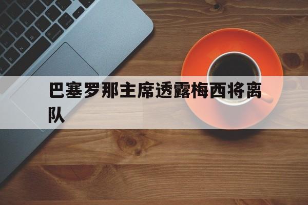 开云体育app-巴塞罗那主席透露梅西将离队